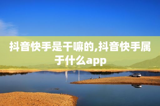 抖音快手是干嘛的,抖音快手属于什么app