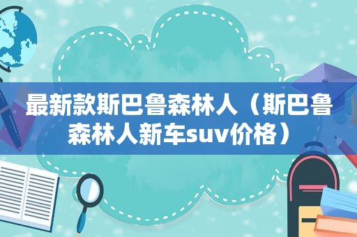 最新款斯巴鲁森林人（斯巴鲁森林人新车suv价格）