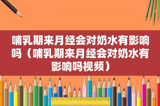 哺乳期来月经会对奶水有影响吗（哺乳期来月经会对奶水有影响吗视频）