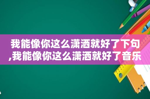 我能像你这么潇洒就好了下句,我能像你这么潇洒就好了音乐抖音