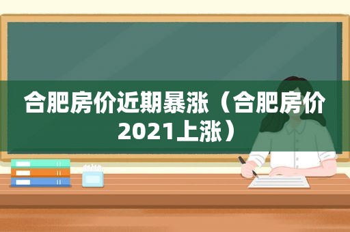 合肥房价近期暴涨（合肥房价2021上涨）