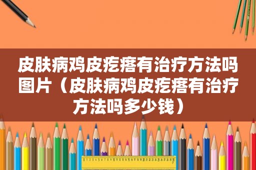 皮肤病鸡皮疙瘩有治疗方法吗图片（皮肤病鸡皮疙瘩有治疗方法吗多少钱）