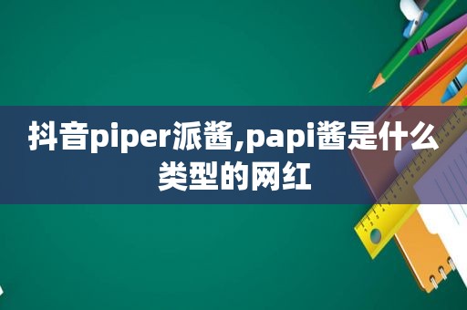 抖音piper派酱,papi酱是什么类型的网红