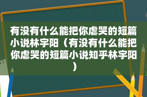 有没有什么能把你虐哭的短篇小说林宇阳（有没有什么能把你虐哭的短篇小说知乎林宇阳）