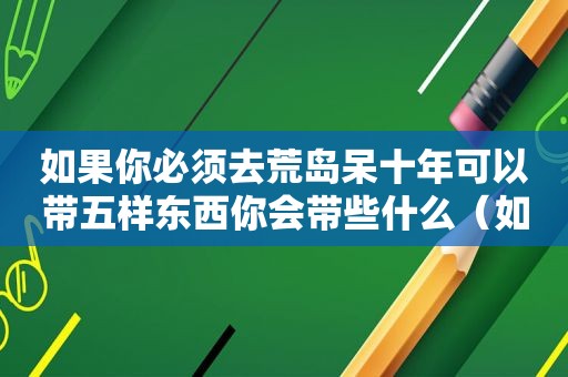 如果你必须去荒岛呆十年可以带五样东西你会带些什么（如果在荒岛上只能带十本书）