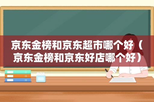 京东金榜和京东超市哪个好（京东金榜和京东好店哪个好）