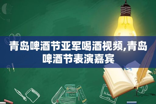 青岛啤酒节亚军喝酒视频,青岛啤酒节表演嘉宾