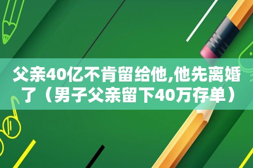 父亲40亿不肯留给他,他先离婚了（男子父亲留下40万存单）