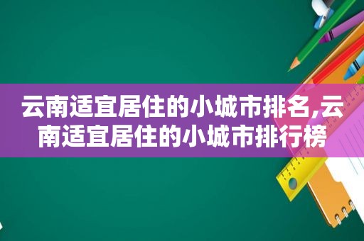 云南适宜居住的小城市排名,云南适宜居住的小城市排行榜