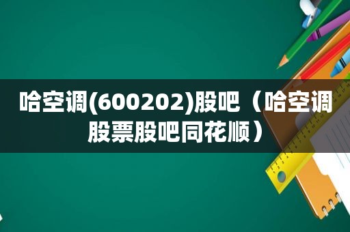 哈空调(600202)股吧（哈空调股票股吧同花顺）