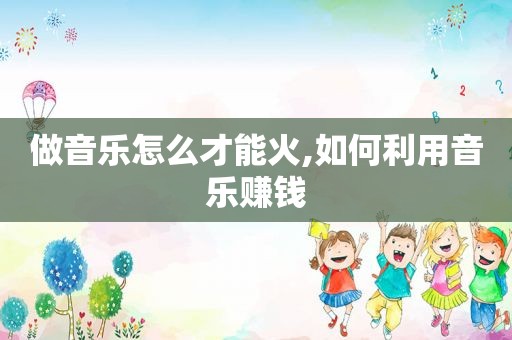 做音乐怎么才能火,如何利用音乐赚钱