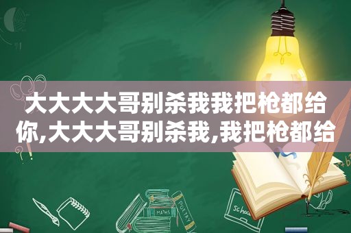 大大大大哥别杀我我把枪都给你,大大大哥别杀我,我把枪都给你