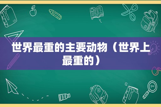 世界最重的主要动物（世界上最重的）