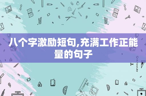 八个字激励短句,充满工作正能量的句子