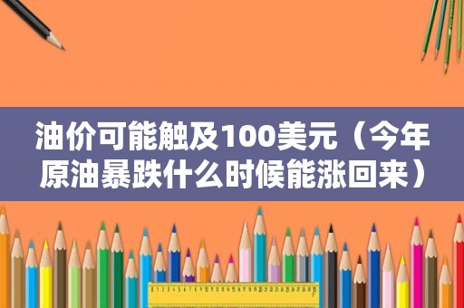 油价可能触及100美元（今年原油暴跌什么时候能涨回来）