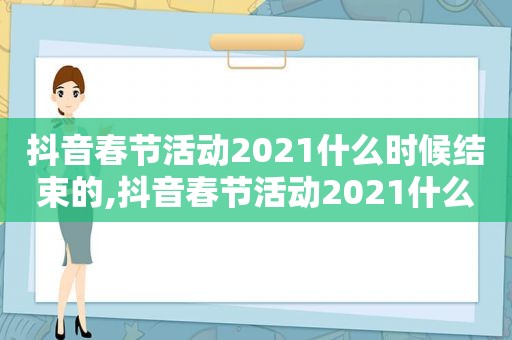 抖音春节活动2021什么时候结束的,抖音春节活动2021什么时候开始