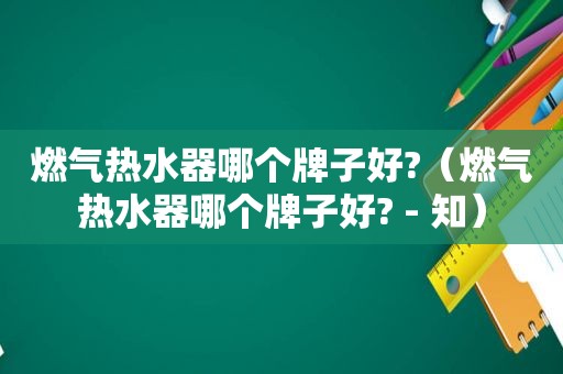 燃气热水器哪个牌子好?（燃气热水器哪个牌子好? - 知）