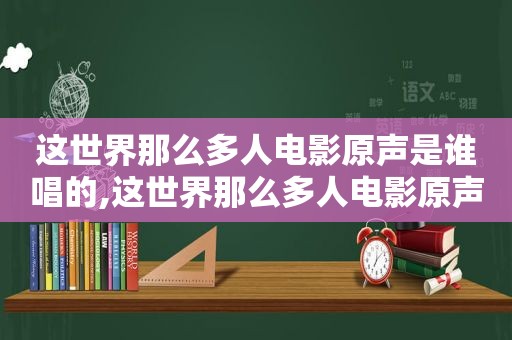 这世界那么多人电影原声是谁唱的,这世界那么多人电影原声是谁拍的