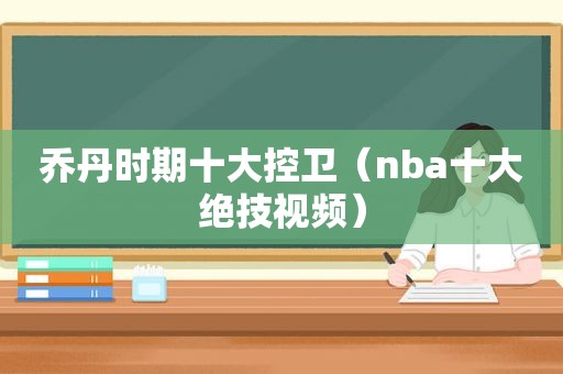 乔丹时期十大控卫（nba十大绝技视频）