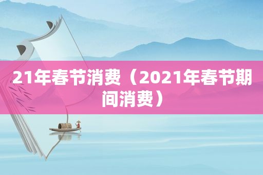 21年春节消费（2021年春节期间消费）