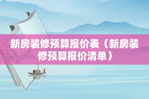 新房装修预算报价表（新房装修预算报价清单）