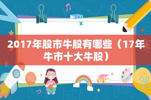 2017年股市牛股有哪些（17年牛市十大牛股）