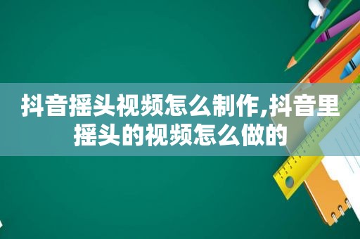 抖音摇头视频怎么制作,抖音里摇头的视频怎么做的