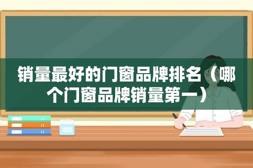 销量最好的门窗品牌排名（哪个门窗品牌销量第一）