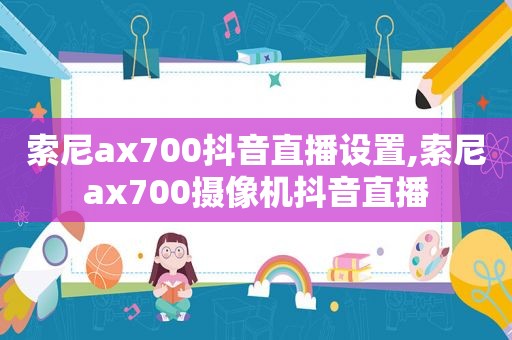 索尼ax700抖音直播设置,索尼ax700摄像机抖音直播