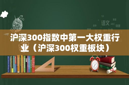 沪深300指数中第一大权重行业（沪深300权重板块）