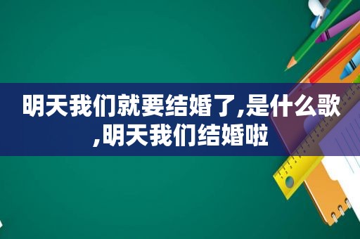 明天我们就要结婚了,是什么歌,明天我们结婚啦