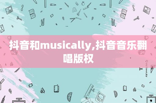 抖音和musically,抖音音乐翻唱版权