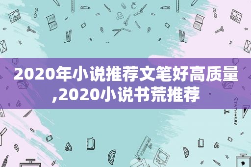 2020年小说推荐文笔好高质量,2020小说书荒推荐