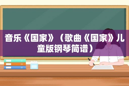 音乐《国家》（歌曲《国家》儿童版钢琴简谱）