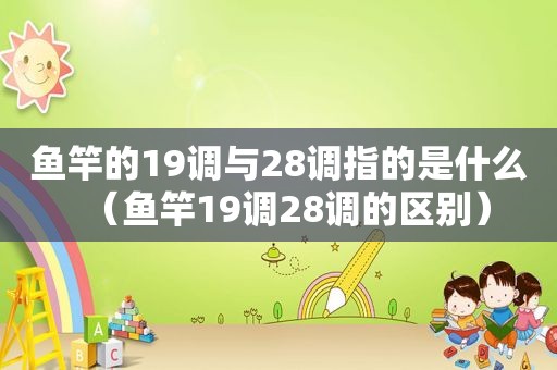 鱼竿的19调与28调指的是什么（鱼竿19调28调的区别）