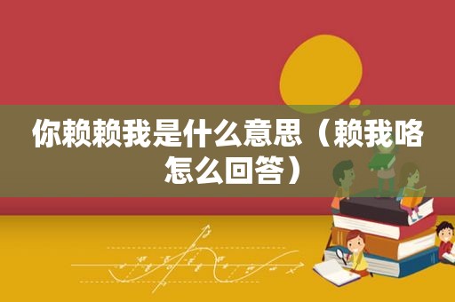 你赖赖我是什么意思（赖我咯 怎么回答）