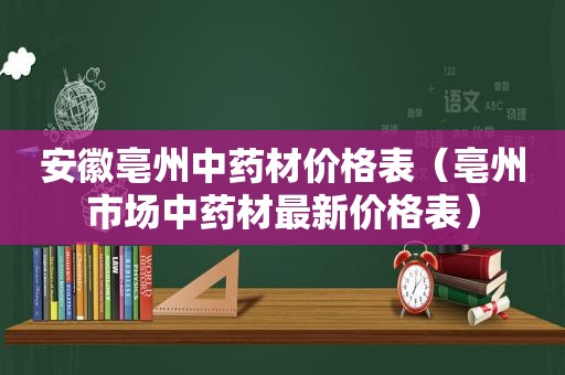 安徽亳州中药材价格表（亳州市场中药材最新价格表）