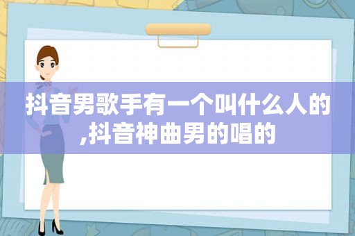 抖音男歌手有一个叫什么人的,抖音神曲男的唱的