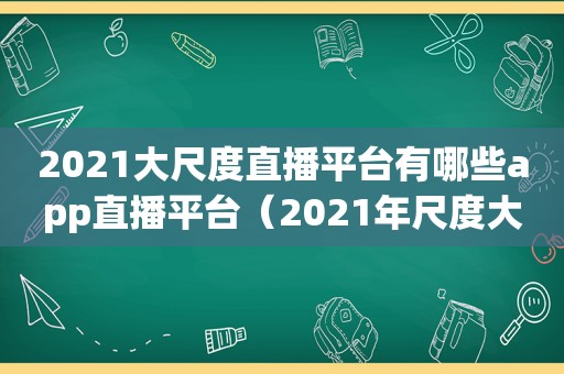 2021大尺度直播平台有哪些app直播平台（2021年尺度大直播app排行榜）