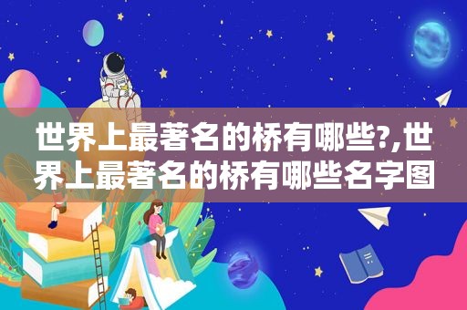 世界上最著名的桥有哪些?,世界上最著名的桥有哪些名字图片