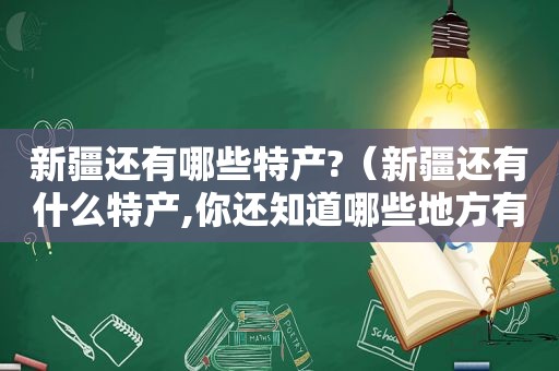 新疆还有哪些特产?（新疆还有什么特产,你还知道哪些地方有什么特产呢?）