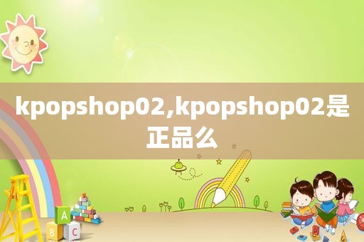 kpopshop02,kpopshop02是正品么