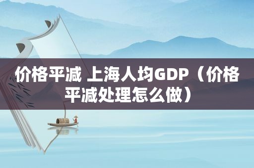 价格平减 上海人均GDP（价格平减处理怎么做）