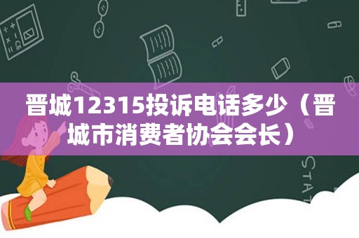 晋城12315投诉电话多少（晋城市消费者协会会长）