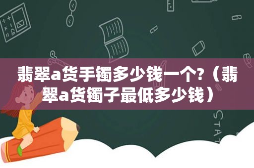 翡翠a货手镯多少钱一个?（翡翠a货镯子最低多少钱）