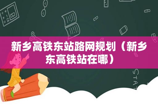 新乡高铁东站路网规划（新乡东高铁站在哪）