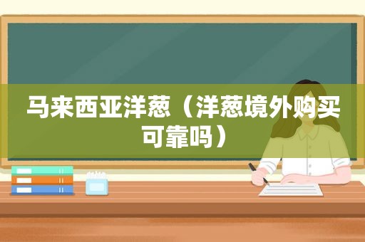 马来西亚洋葱（洋葱境外购买可靠吗）