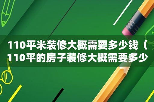 110平米装修大概需要多少钱（110平的房子装修大概需要多少钱）