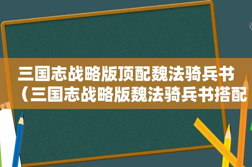 三国志战略版顶配魏法骑兵书（三国志战略版魏法骑兵书搭配）