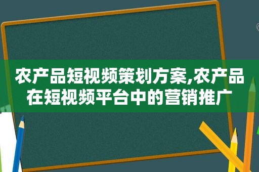 农产品短视频策划方案,农产品在短视频平台中的营销推广